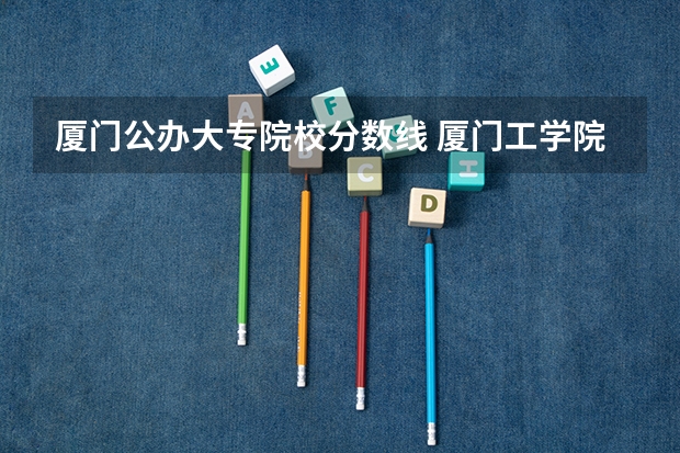 厦门公办大专院校分数线 厦门工学院各省录取分数线