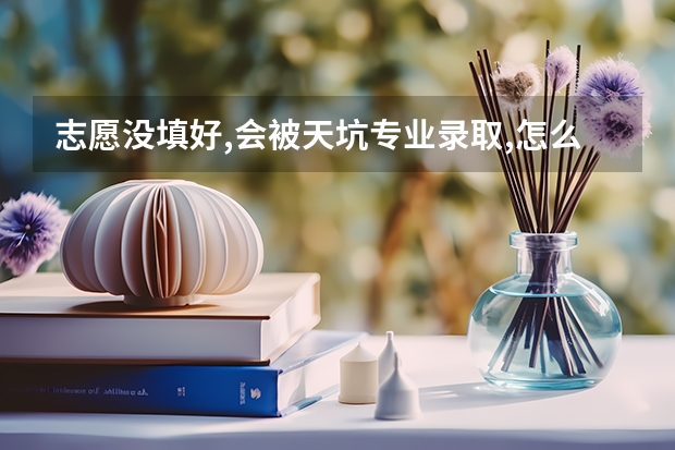 志愿没填好,会被天坑专业录取,怎么办? - 知乎