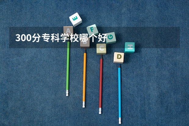 300分专科学校哪个好