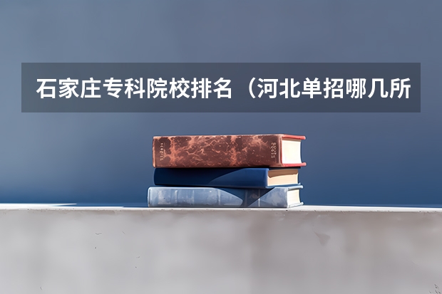 石家庄专科院校排名（河北单招哪几所学校比较好）