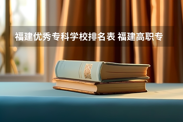 福建优秀专科学校排名表 福建高职专科学校排名