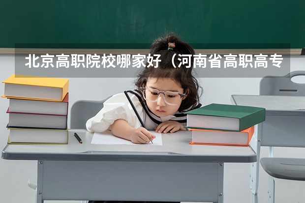 北京高职院校哪家好（河南省高职高专排名）