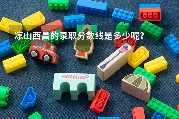 凉山西昌的录取分数线是多少呢？