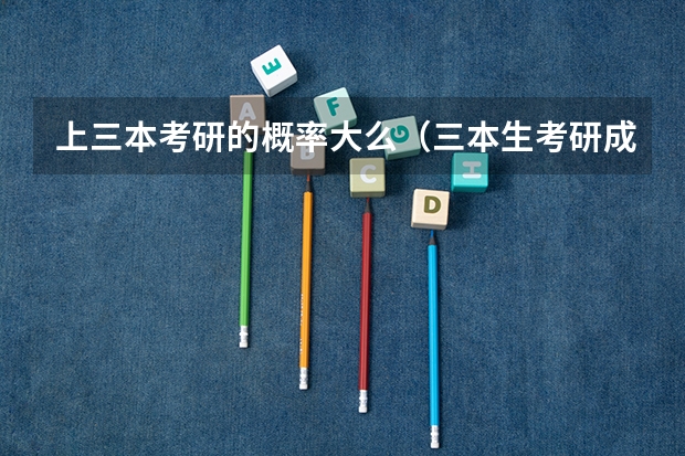 上三本考研的概率大么(三本生考研成功率多大)