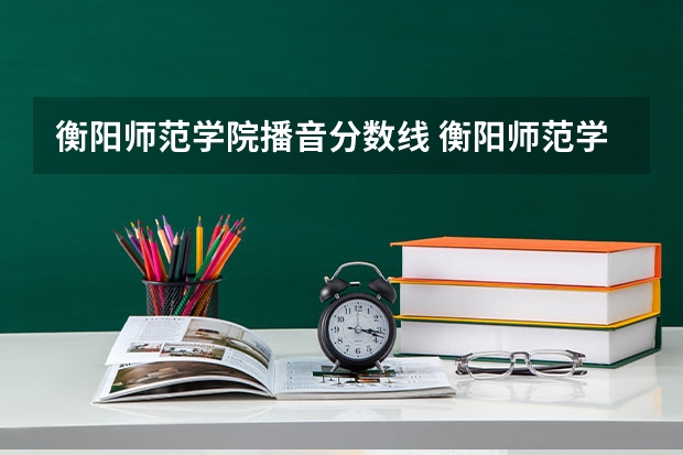 衡阳师范学院播音分数线 衡阳师范学院录取分数线