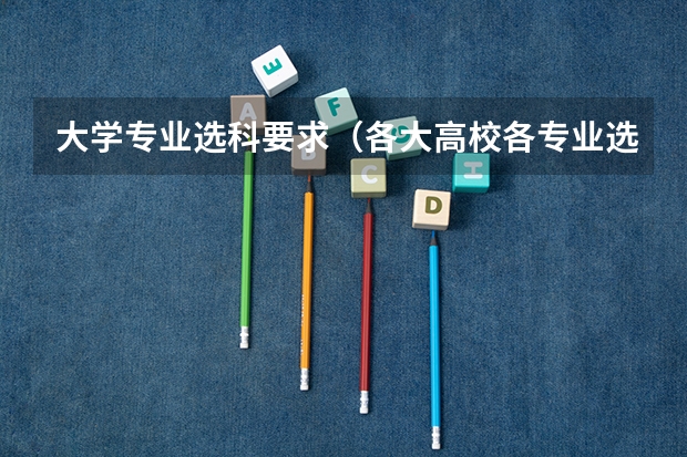 大学专业选科要求（各大高校各专业选科要求 不同专业要求的科目）