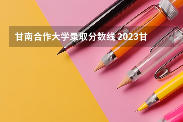 甘南合作大学录取分数线 2023甘肃本科分数线