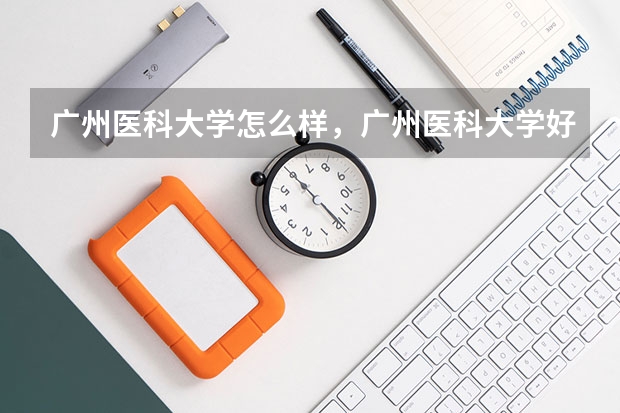 广州医科大学怎么样，广州医科大学好不好