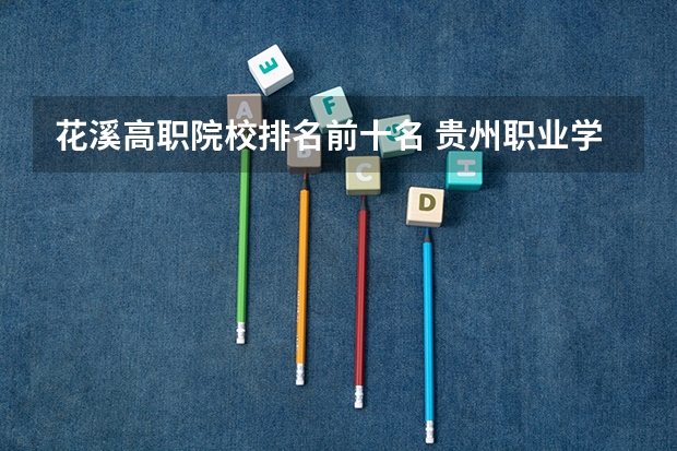 花溪高职院校排名前十名 贵州职业学校排名前十