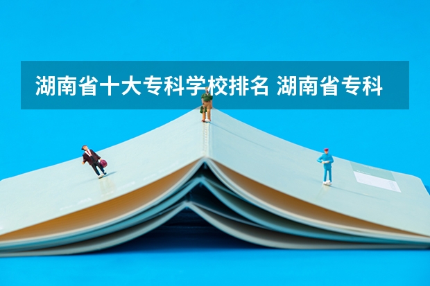湖南省十大专科学校排名 湖南省专科学校录取分数线排名