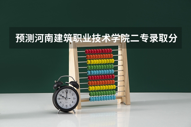 预测河南建筑职业技术学院二专录取分数线是多少