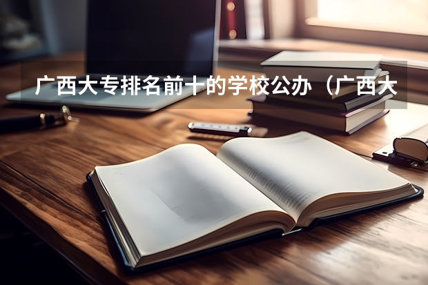 广西大专排名前十的学校公办（广西大专排名及录取分数线排名）