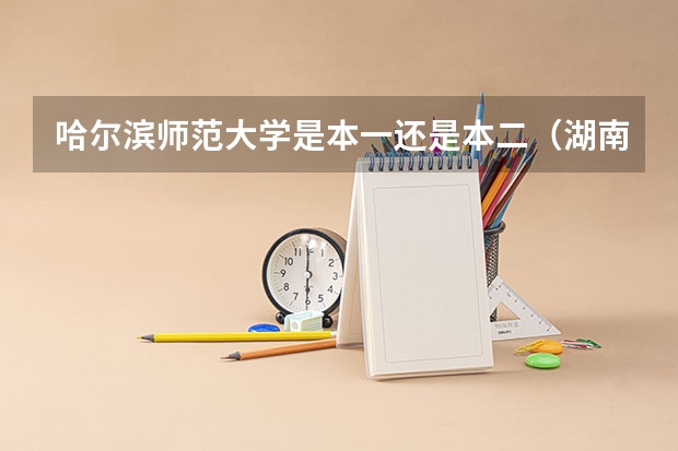 哈尔滨师范大学是本一还是本二（湖南师范大学是本一还是本二）