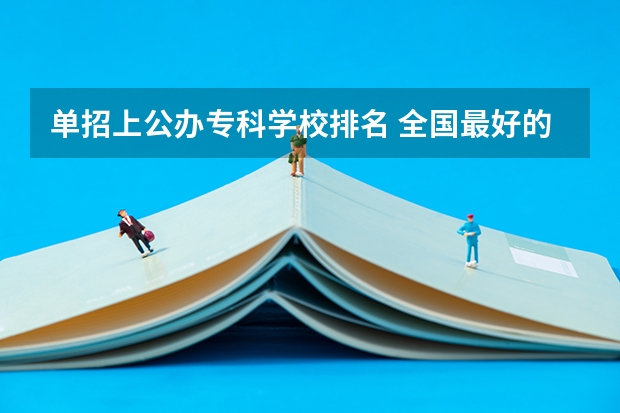 单招上公办专科学校排名 全国最好的专科学校公办排名