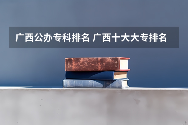 广西公办专科排名 广西十大大专排名