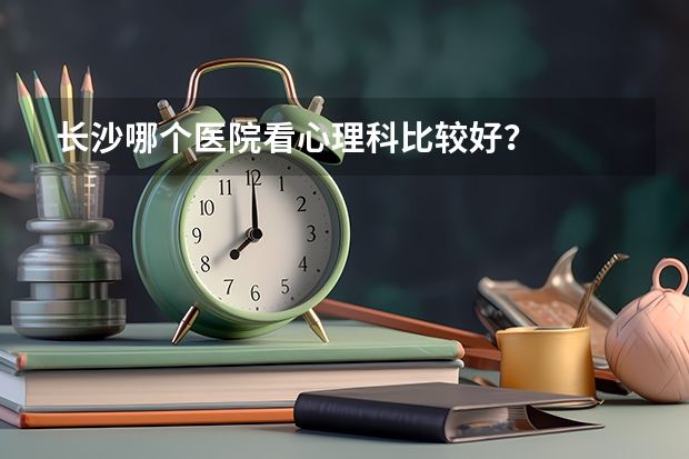 长沙哪个医院看心理科比较好？