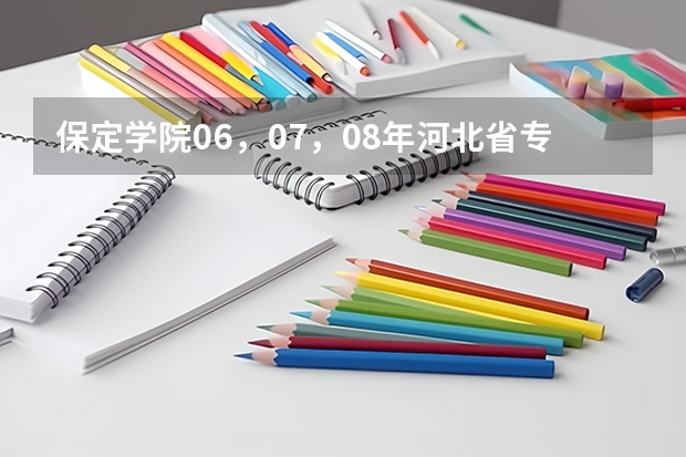 保定学院06，07，08年河北省专科一，二，三批录取分数线和提档线（保定学院专升本录取分数线）
