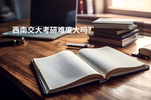 西南交大考研难度大吗？