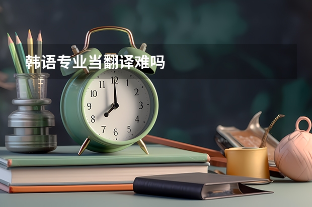 韩语专业当翻译难吗
