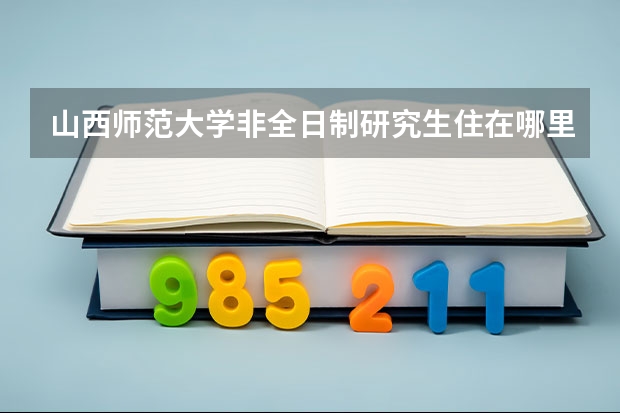山西师范大学非全日制研究生住在哪里