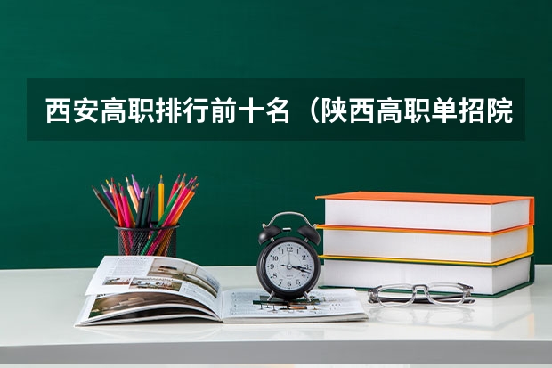 西安高职排行前十名（陕西高职单招院校名单及院校排名榜）