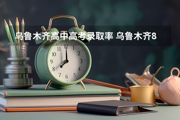 乌鲁木齐高中高考录取率 乌鲁木齐80中学高考录取率