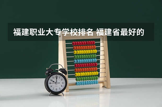 福建职业大专学校排名 福建省最好的大专学校排名