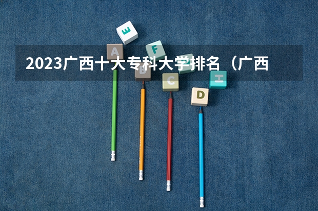2023广西十大专科大学排名（广西大专分数线）