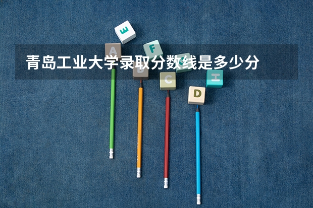 青岛工业大学录取分数线是多少分