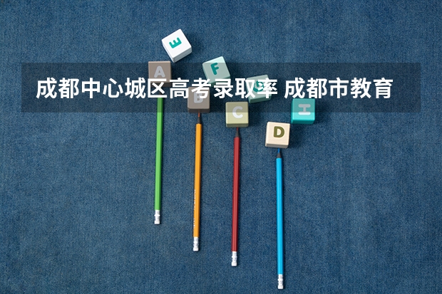 成都中心城区高考录取率 成都市教育局的教育情况