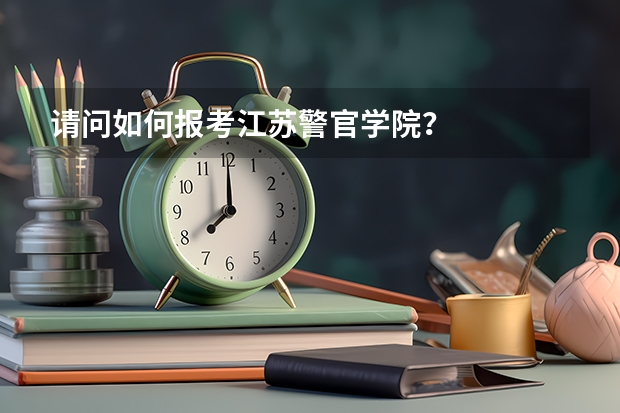 请问如何报考江苏警官学院？