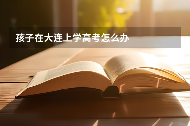 孩子在大连上学高考怎么办
