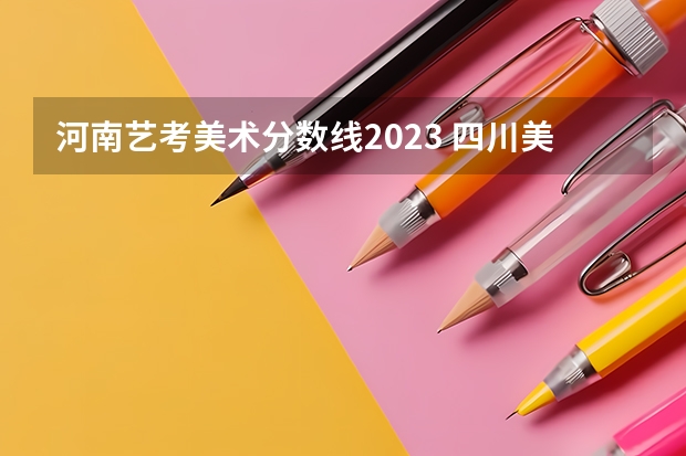 河南艺考美术分数线2023 四川美术艺考分数线