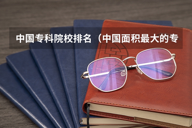 中国专科院校排名（中国面积最大的专科排名）
