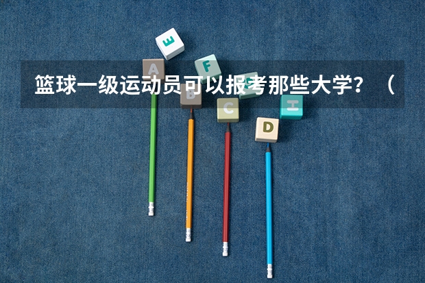 篮球一级运动员可以报考那些大学？（篮球体育单招大学排名及分数线）