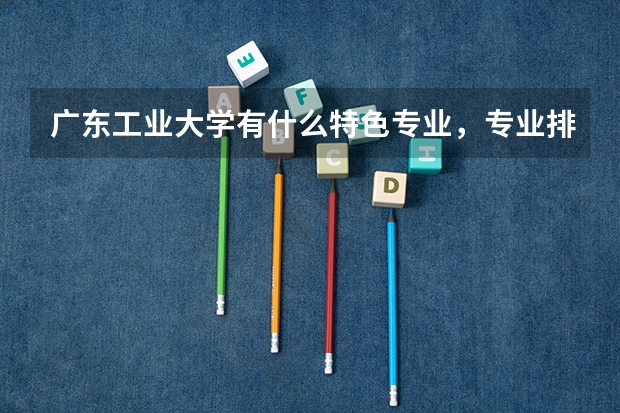 广东工业大学有什么特色专业，专业排名如何