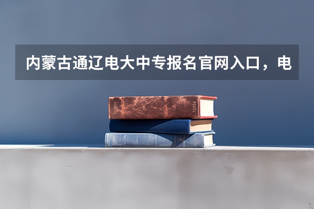 内蒙古通辽电大中专报名官网入口，电大中专报名正规机构（内蒙古报名时间和截止时间）