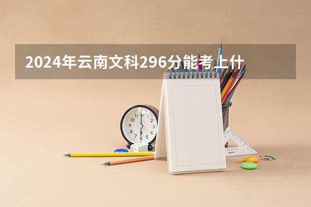 2024年云南文科296分能考上什么大学?