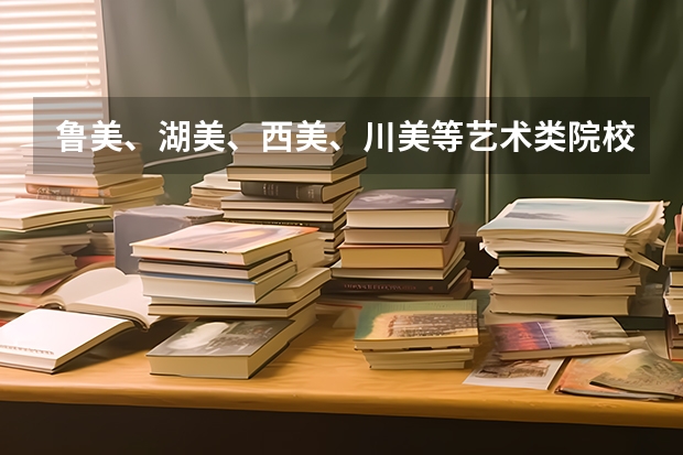鲁美、湖美、西美、川美等艺术类院校公布2023本科招生录取分数线！ 2024四川美术学院校考合格分数线最新公布