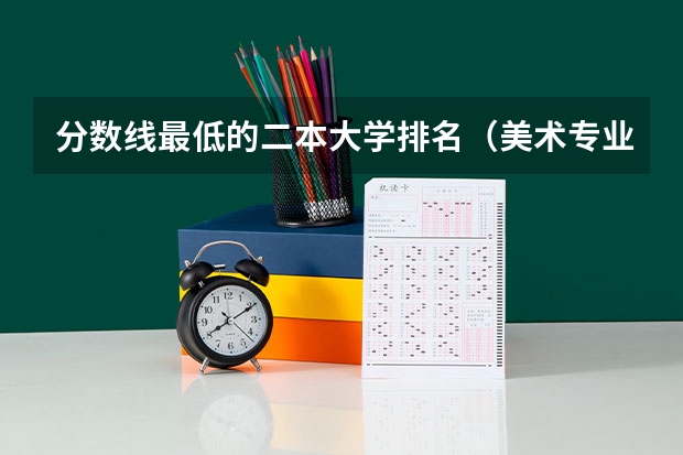 分数线最低的二本大学排名（美术专业大学排名及录取分数线）