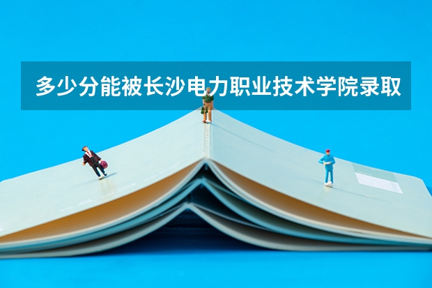 多少分能被长沙电力职业技术学院录取