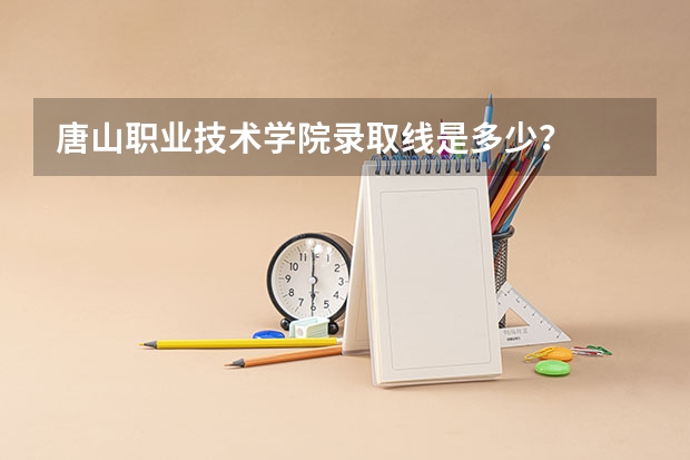 唐山职业技术学院录取线是多少？