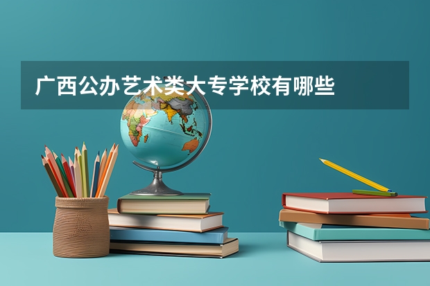 广西公办艺术类大专学校有哪些