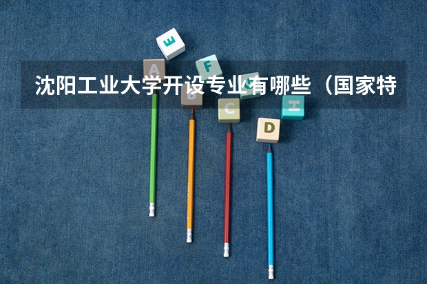 沈阳工业大学开设专业有哪些（国家特色专业）