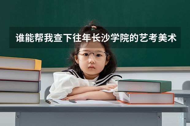 谁能帮我查下往年长沙学院的艺考美术录取分数线?(广东高考本科第二批院校录取分数线)