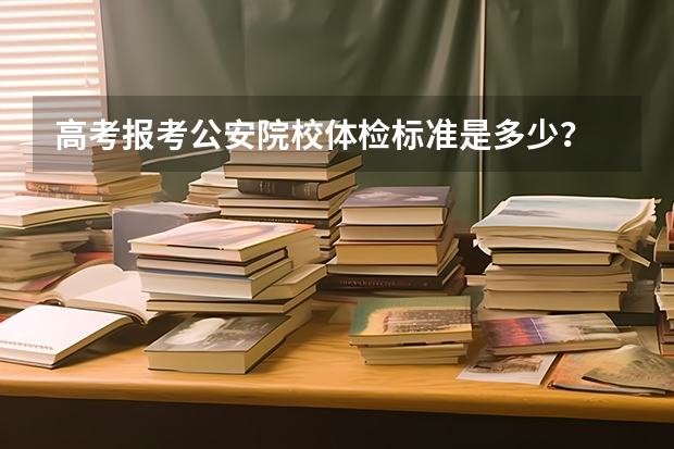 高考报考公安院校体检标准是多少？