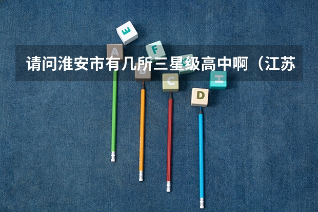 请问淮安市有几所三星级高中啊(江苏省大专院校排名)