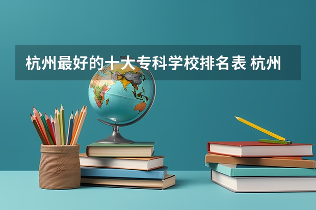 杭州最好的十大专科学校排名表 杭州专科学校排名前十公办
