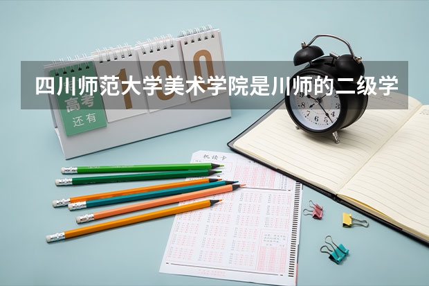 四川师范大学美术学院是川师的二级学院？（四川师范大学艺术生录取分数线）