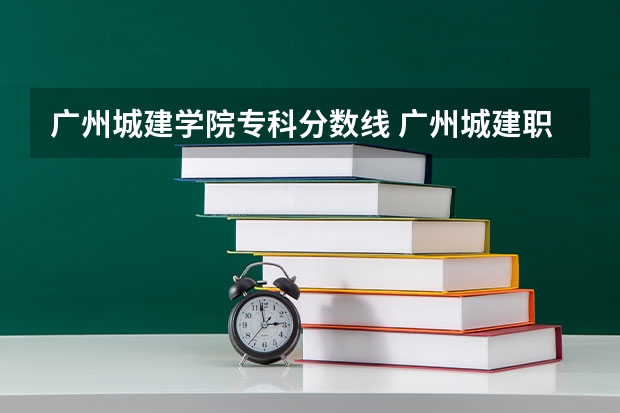 广州城建学院专科分数线 广州城建职业学院录取线